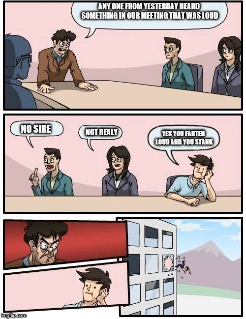 fart joke
 | ANY ONE FROM YESTERDAY HEARD SOMETHING IN OUR MEETING THAT WAS LOUD; NO SIRE; YES YOU FARTED LOUD AND YOU STANK; NOT REALY | image tagged in memes,boardroom meeting suggestion,funny,fart,stank,funny memes | made w/ Imgflip meme maker