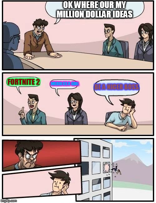 Boardroom Meeting Suggestion Meme | OK WHERE OUR MY MILLION DOLLAR IDEAS; FORTNITE 2; MARIO AS A GIRL; BE A NICER BOSS | image tagged in memes,boardroom meeting suggestion | made w/ Imgflip meme maker