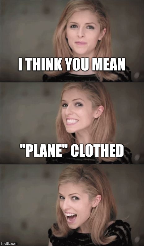 Bad Pun Anna Kendrick Meme | I THINK YOU MEAN "PLANE" CLOTHED | image tagged in memes,bad pun anna kendrick | made w/ Imgflip meme maker