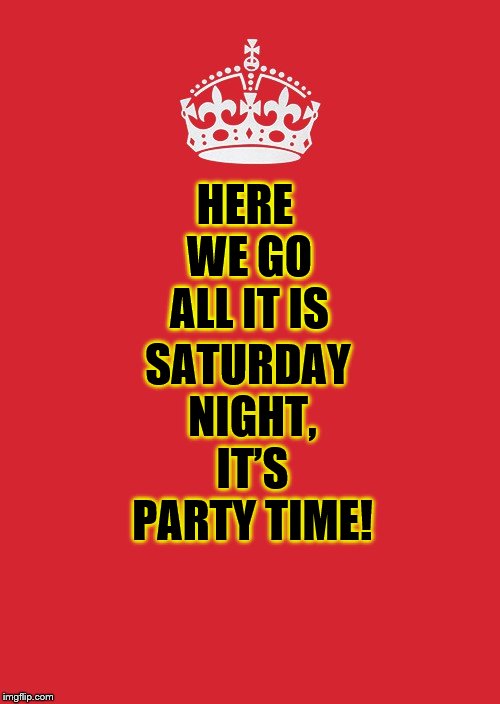 here we go | SATURDAY NIGHT, IT’S PARTY TIME! HERE WE GO ALL IT IS | image tagged in memes,keep calm and carry on red,saturday | made w/ Imgflip meme maker