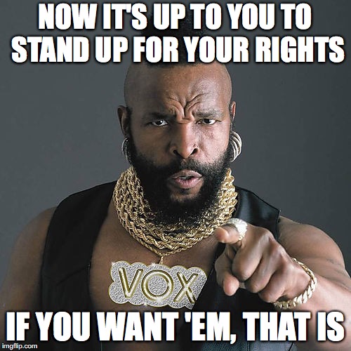 Mr T Pity The Fool Meme | NOW IT'S UP TO YOU TO STAND UP FOR YOUR RIGHTS; IF YOU WANT 'EM, THAT IS | image tagged in memes,mr t pity the fool | made w/ Imgflip meme maker