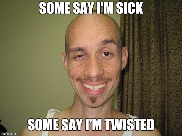 wierdo32 | SOME SAY I'M SICK SOME SAY I'M TWISTED | image tagged in wierdo32 | made w/ Imgflip meme maker