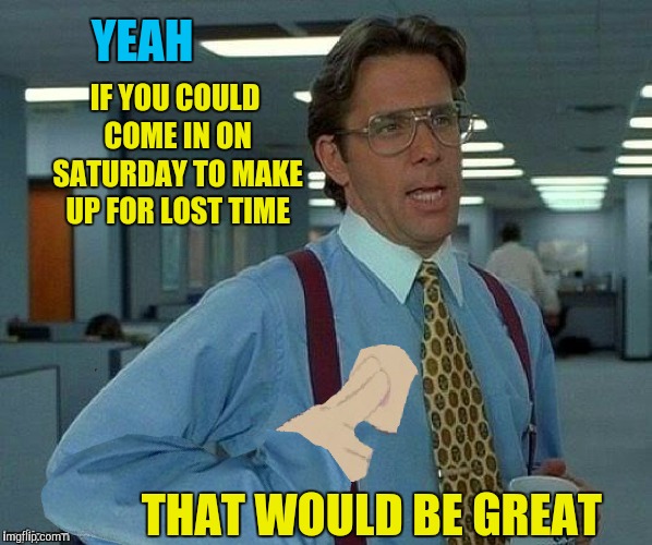 YEAH THAT WOULD BE GREAT IF YOU COULD COME IN ON SATURDAY TO MAKE UP FOR LOST TIME | made w/ Imgflip meme maker