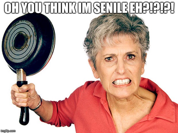 angry mammaw | OH YOU THINK IM SENILE EH?!?!?! | image tagged in angry mammaw | made w/ Imgflip meme maker