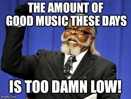 Too Damn High | THE AMOUNT OF GOOD MUSIC THESE DAYS; IS TOO DAMN LOW! | image tagged in memes,too damn high | made w/ Imgflip meme maker