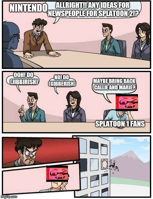 Boardroom Meeting Suggestion | NINTENDO; ALLRIGHT!! ANY IDEAS FOR NEWSPEOPLE FOR SPLATOON 2!? OOH! DO (JIBBIRISH); NO! DO (GIBBERISH); MAYBE BRING BACK CALLIE AND MARIE? SPLATOON 1 FANS | image tagged in memes,boardroom meeting suggestion | made w/ Imgflip meme maker