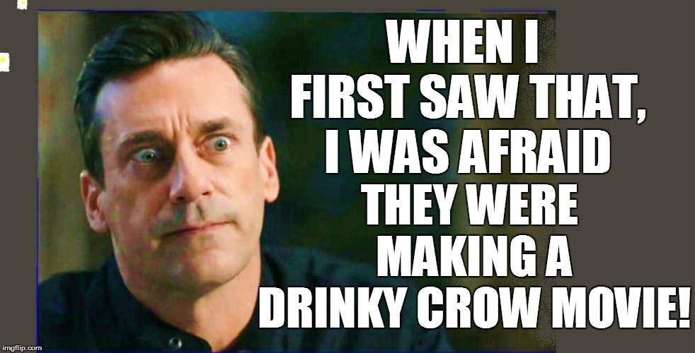 WHEN I FIRST SAW THAT, I WAS AFRAID THEY WERE MAKING A DRINKY CROW MOVIE! | made w/ Imgflip meme maker