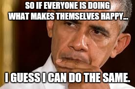 Barack Sarcastic | SO IF EVERYONE IS DOING WHAT MAKES THEMSELVES HAPPY... I GUESS I CAN DO THE SAME. | image tagged in barack sarcastic | made w/ Imgflip meme maker