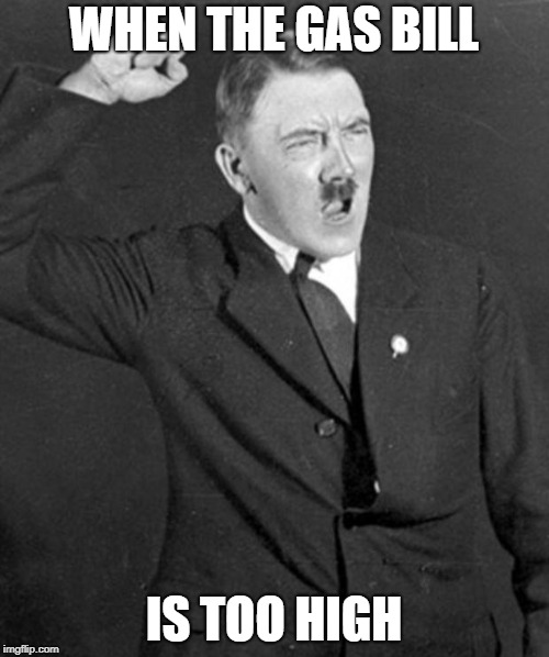 Angry Hitler | WHEN THE GAS BILL IS TOO HIGH | image tagged in angry hitler | made w/ Imgflip meme maker