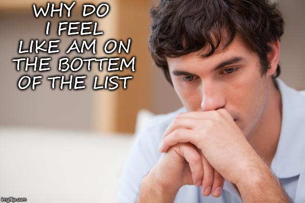 why do I feel | WHY DO I FEEL LIKE AM ON THE BOTTEM OF THE LIST | image tagged in sad guy,sad,post,facebook | made w/ Imgflip meme maker
