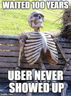 Waiting Skeleton Meme | WAITED 100 YEARS; UBER NEVER SHOWED UP | image tagged in memes,waiting skeleton | made w/ Imgflip meme maker