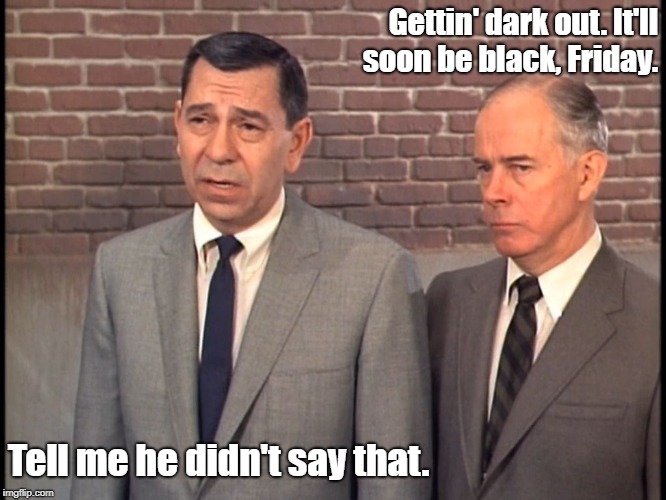 It'll Soon Be Christmas Too, But I Haven't Made A Pun For That Yet | Gettin' dark out.
It'll soon be black, Friday. Tell me he didn't say that. | image tagged in dragnet,joe friday,black friday,bad puns,memes | made w/ Imgflip meme maker
