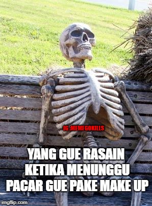 Waiting Skeleton Meme | IG :MEMEGOKILLS; YANG GUE RASAIN KETIKA MENUNGGU PACAR GUE PAKE MAKE UP | image tagged in memes,waiting skeleton | made w/ Imgflip meme maker