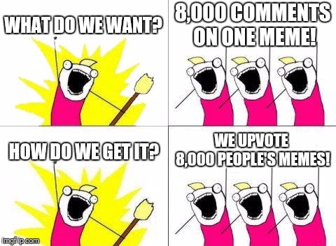 What Do We Want | WHAT DO WE WANT? 8,000 COMMENTS ON ONE MEME! HOW DO WE GET IT? WE UPVOTE 8,000 PEOPLE'S MEMES! | image tagged in memes,what do we want | made w/ Imgflip meme maker