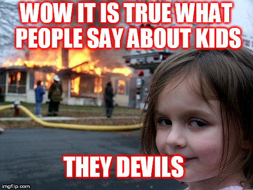 Disaster Girl | WOW IT IS TRUE WHAT PEOPLE SAY ABOUT KIDS; THEY DEVILS | image tagged in memes,disaster girl | made w/ Imgflip meme maker