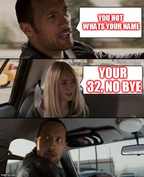 The Rock Driving Meme | YOU HOT WHATS YOUR NAME; YOUR 32, NO BYE | image tagged in memes,the rock driving | made w/ Imgflip meme maker