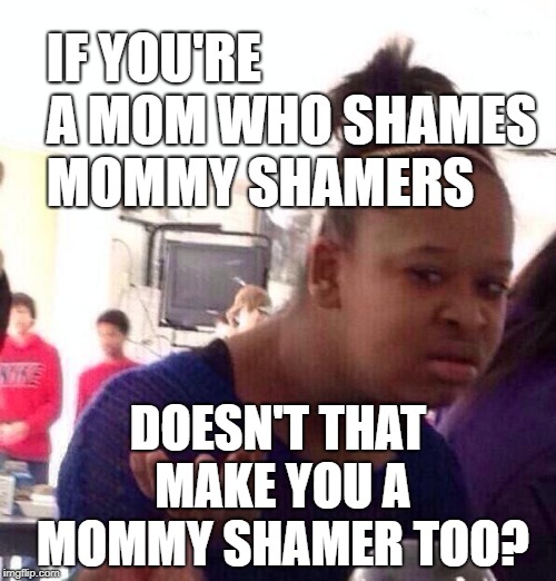 Black Girl Wat | IF YOU'RE A MOM WHO SHAMES MOMMY SHAMERS; DOESN'T THAT MAKE YOU A MOMMY SHAMER TOO? | image tagged in memes,black girl wat,mommy shaming | made w/ Imgflip meme maker