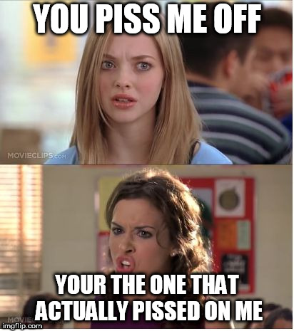 mean girls why are you white | YOU PISS ME OFF; YOUR THE ONE THAT ACTUALLY PISSED ON ME | image tagged in mean girls why are you white | made w/ Imgflip meme maker