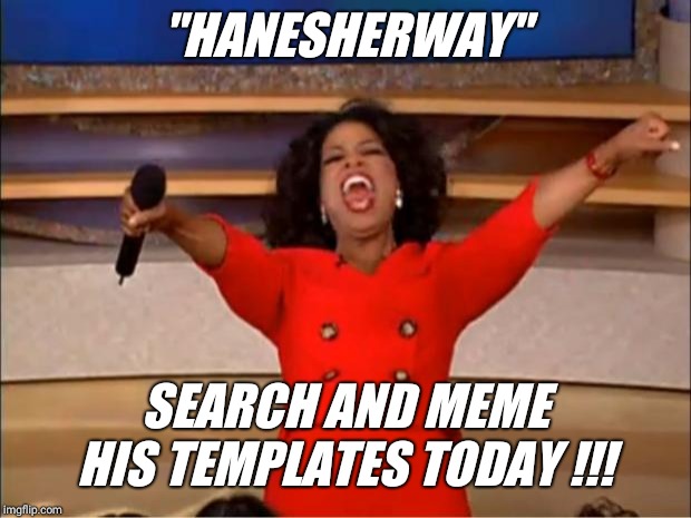 At the bar, party or family dinner  ??? | "HANESHERWAY"; SEARCH AND MEME HIS TEMPLATES TODAY !!! | image tagged in memes,oprah you get a,share,post,comment | made w/ Imgflip meme maker