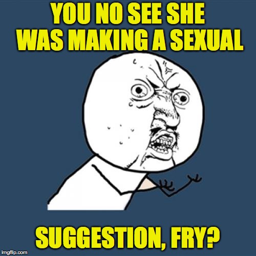 Y U No Meme | YOU NO SEE SHE WAS MAKING A SEXUAL SUGGESTION, FRY? | image tagged in memes,y u no | made w/ Imgflip meme maker