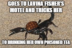 Scumbag Scorpion | GOES TO LAVINA FISHER'S MOTEL AND TRICKS HER TO DRINKING HER OWN POISONED TEA | image tagged in scumbag scorpion | made w/ Imgflip meme maker