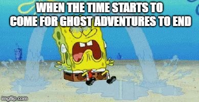 cryin | WHEN THE TIME STARTS TO COME FOR GHOST ADVENTURES TO END | image tagged in cryin | made w/ Imgflip meme maker