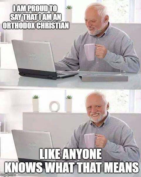 People: I know what that is? Are you greek?
Me: No.
People: Are you Russian?
Me: No.
People: Are you Catholic, then?
Me: No! | I AM PROUD TO SAY THAT I AM AN ORTHODOX CHRISTIAN; LIKE ANYONE KNOWS WHAT THAT MEANS | image tagged in memes,hide the pain harold,christian,funny,russian,greek | made w/ Imgflip meme maker