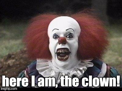 Scary Clown | . here I am, the clown! | image tagged in scary clown | made w/ Imgflip meme maker