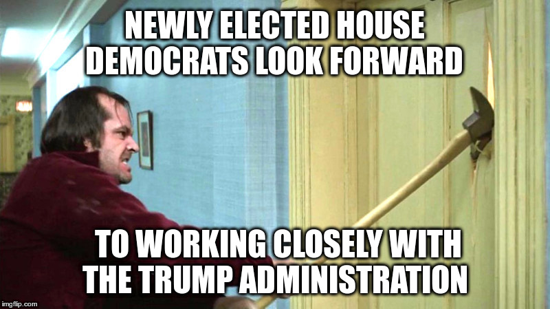 Looking Forward To Next Year | NEWLY ELECTED HOUSE DEMOCRATS LOOK FORWARD; TO WORKING CLOSELY WITH THE TRUMP ADMINISTRATION | image tagged in democrats,resistance,donald trump,jobs not mobs | made w/ Imgflip meme maker