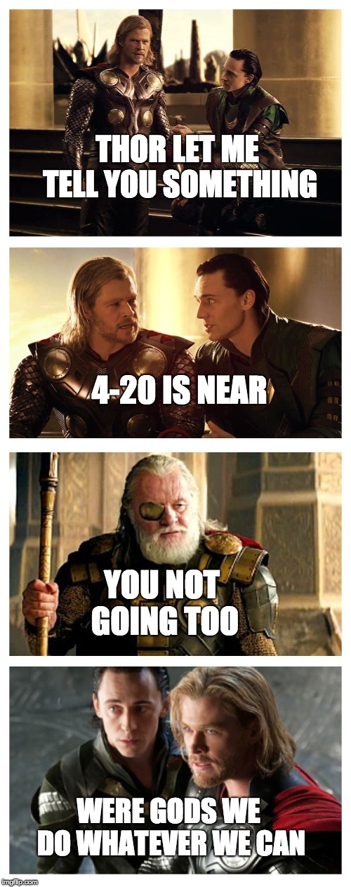 Bad Pun Thor Loki Odin | THOR LET ME TELL YOU SOMETHING; 4-20 IS NEAR; YOU NOT GOING TOO; WERE GODS WE DO WHATEVER WE CAN | image tagged in bad pun thor loki odin | made w/ Imgflip meme maker