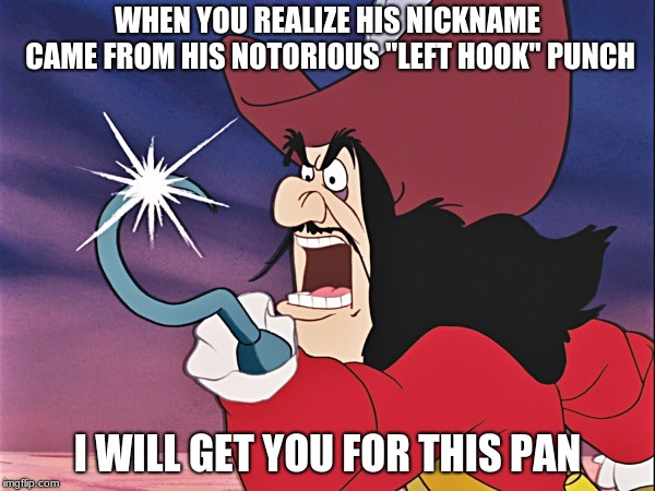 Captain Hook - Good For You! | WHEN YOU REALIZE HIS NICKNAME CAME FROM HIS NOTORIOUS "LEFT HOOK" PUNCH; I WILL GET YOU FOR THIS PAN | image tagged in captain hook - good for you | made w/ Imgflip meme maker