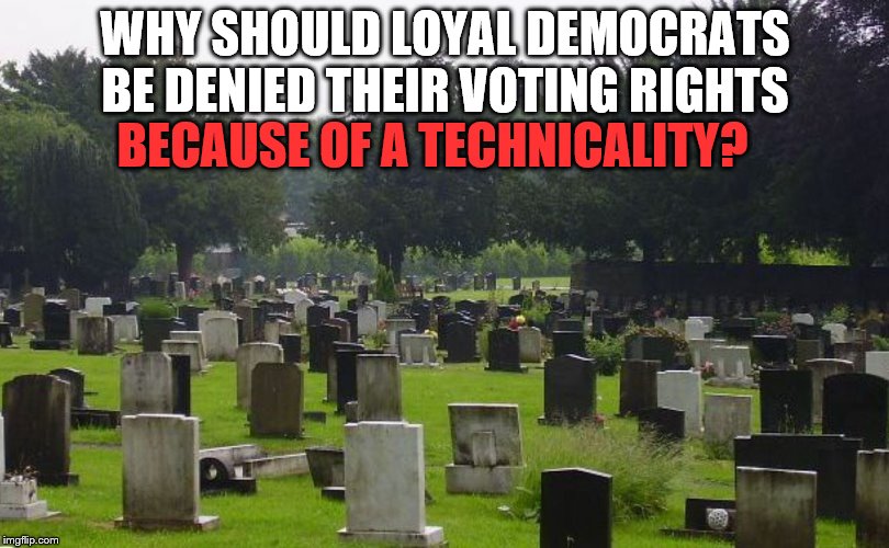 You are entering the graveyard of political memes. The chicanery isn't limited to the hours of darkness anymore. | WHY SHOULD LOYAL DEMOCRATS BE DENIED THEIR VOTING RIGHTS; BECAUSE OF A TECHNICALITY? | image tagged in graveyard,btw neither major party,has a monopoly on,chicanery or skullduggery,do they,douglie | made w/ Imgflip meme maker