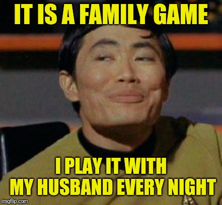 George Takei | IT IS A FAMILY GAME I PLAY IT WITH MY HUSBAND EVERY NIGHT | image tagged in george takei | made w/ Imgflip meme maker