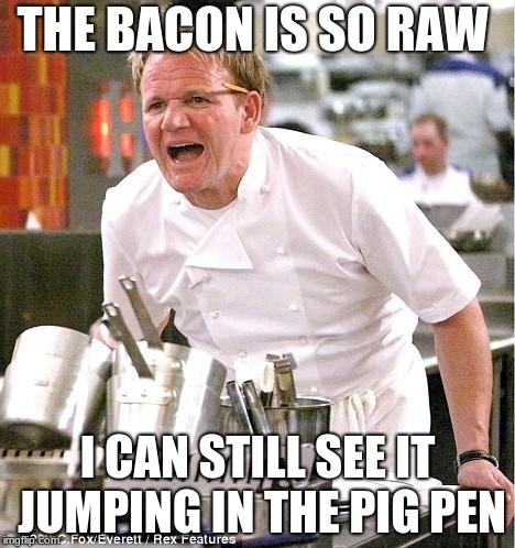 Chef Gordon Ramsay | THE BACON IS SO RAW; I CAN STILL SEE IT JUMPING IN THE PIG PEN | image tagged in memes,chef gordon ramsay | made w/ Imgflip meme maker
