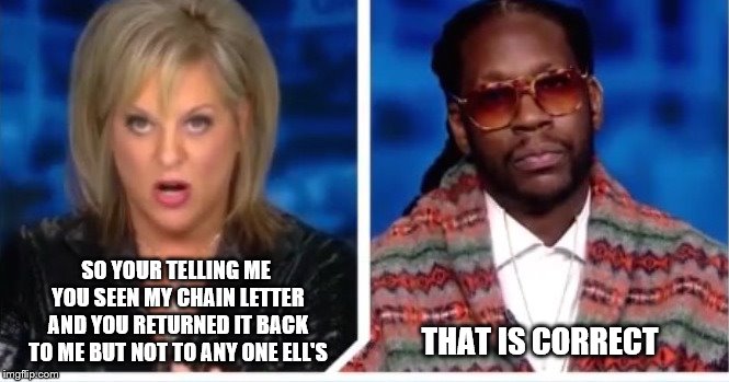 that is correct | SO YOUR TELLING ME YOU SEEN MY CHAIN LETTER AND YOU RETURNED IT BACK TO ME BUT NOT TO ANY ONE ELL'S; THAT IS CORRECT | image tagged in 2 chainz nancy grace,chain letter,funny,facebook | made w/ Imgflip meme maker
