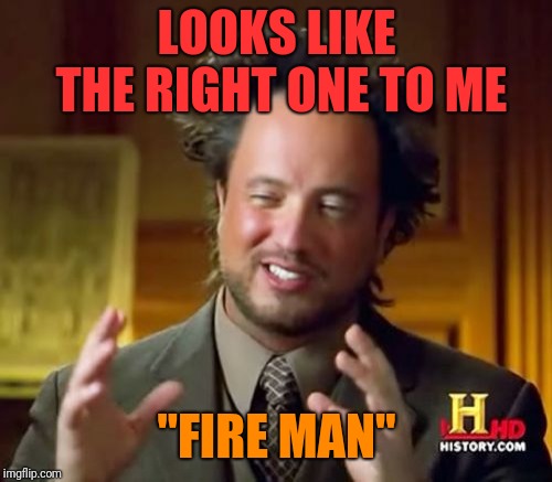 Ancient Aliens Meme | LOOKS LIKE THE RIGHT ONE TO ME "FIRE MAN" | image tagged in memes,ancient aliens | made w/ Imgflip meme maker