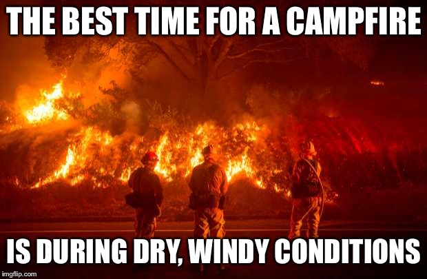 California Fires | THE BEST TIME FOR A CAMPFIRE; IS DURING DRY, WINDY CONDITIONS | image tagged in california fires | made w/ Imgflip meme maker