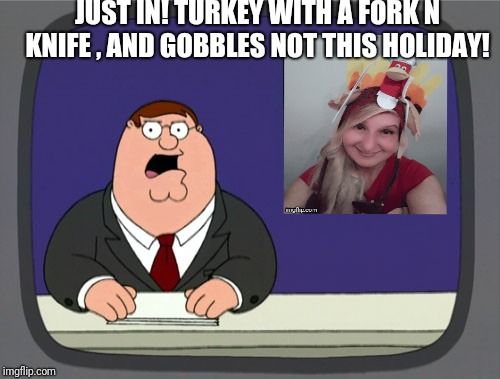 Peter Griffin News Meme | JUST IN! TURKEY WITH A FORK N KNIFE , AND GOBBLES NOT THIS HOLIDAY! | image tagged in memes,peter griffin news | made w/ Imgflip meme maker