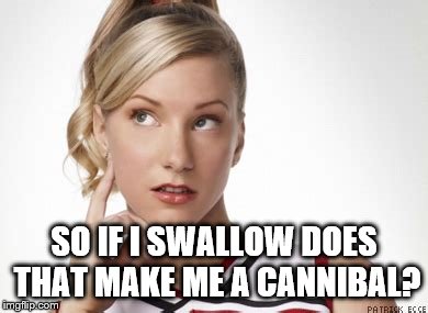 seriously | SO IF I SWALLOW DOES THAT MAKE ME A CANNIBAL? | image tagged in dumb blonde | made w/ Imgflip meme maker
