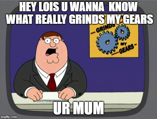 Peter Griffin News Meme | HEY LOIS U WANNA  KNOW WHAT REALLY GRINDS MY GEARS; UR MUM | image tagged in memes,peter griffin news | made w/ Imgflip meme maker