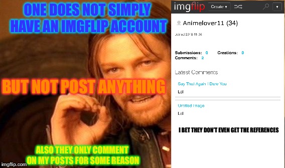 One Does Not Simply | ONE DOES NOT SIMPLY HAVE AN IMGFLIP ACCOUNT; BUT NOT POST ANYTHING; I BET THEY DON’T EVEN GET THE REFERENCES; ALSO THEY ONLY COMMENT ON MY POSTS FOR SOME REASON | image tagged in memes,one does not simply | made w/ Imgflip meme maker