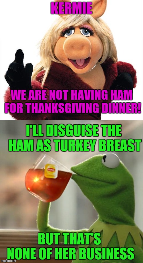 Pork for miss piggy | KERMIE; WE ARE NOT HAVING HAM FOR THANKSGIVING DINNER! I'LL DISGUISE THE HAM AS TURKEY BREAST; BUT THAT'S NONE OF HER BUSINESS | image tagged in memes,funny,but thats none of my business,thanksgiving,miss piggy | made w/ Imgflip meme maker