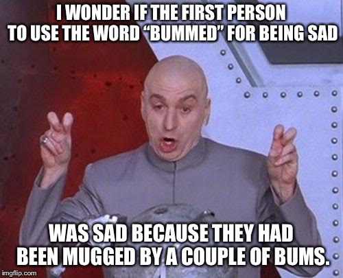 Dr Evil Laser | I WONDER IF THE FIRST PERSON TO USE THE WORD “BUMMED” FOR BEING SAD; WAS SAD BECAUSE THEY HAD BEEN MUGGED BY A COUPLE OF BUMS. | image tagged in memes,dr evil laser | made w/ Imgflip meme maker