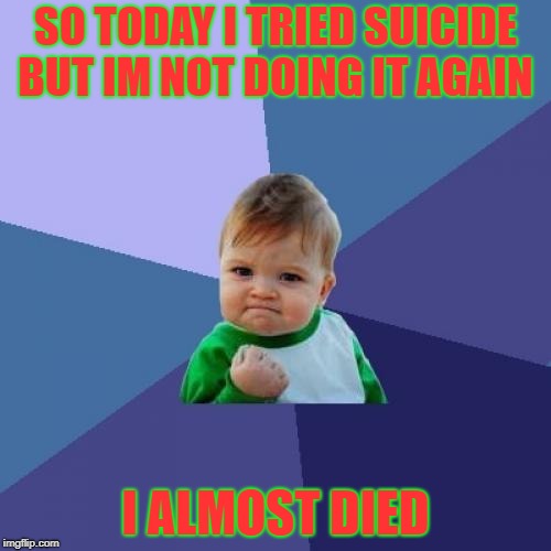 Success Kid | SO TODAY I TRIED SUICIDE BUT IM NOT DOING IT AGAIN; I ALMOST DIED | image tagged in memes,success kid | made w/ Imgflip meme maker