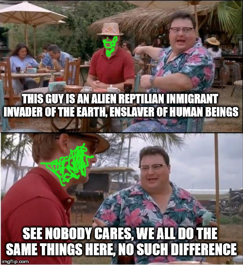 See Nobody Cares Meme | THIS GUY IS AN ALIEN REPTILIAN INMIGRANT INVADER OF THE EARTH, ENSLAVER OF HUMAN BEINGS; SEE NOBODY CARES, WE ALL DO THE SAME THINGS HERE, NO SUCH DIFFERENCE | image tagged in memes,see nobody cares | made w/ Imgflip meme maker