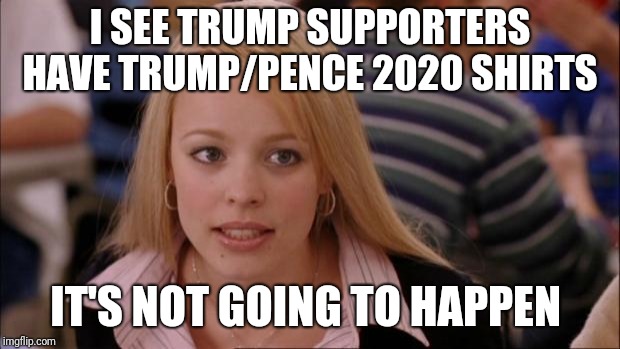 Its Not Going To Happen Meme | I SEE TRUMP SUPPORTERS HAVE TRUMP/PENCE 2020 SHIRTS; IT'S NOT GOING TO HAPPEN | image tagged in memes,its not going to happen | made w/ Imgflip meme maker