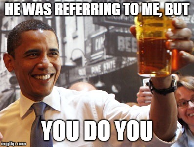 obama beer alaska | HE WAS REFERRING TO ME, BUT YOU DO YOU | image tagged in obama beer alaska | made w/ Imgflip meme maker