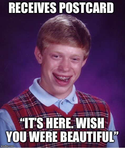 Bad Luck Brian Meme | RECEIVES POSTCARD; “IT’S HERE. WISH YOU WERE BEAUTIFUL” | image tagged in memes,bad luck brian | made w/ Imgflip meme maker