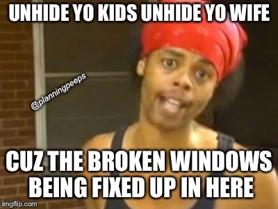 Hide Yo Kids Hide Yo Wife | UNHIDE YO KIDS UNHIDE YO WIFE; @planningpeeps; CUZ THE BROKEN WINDOWS BEING FIXED UP IN HERE | image tagged in memes,hide yo kids hide yo wife | made w/ Imgflip meme maker