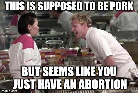 Angry Chef Gordon Ramsay Meme | THIS IS SUPPOSED TO BE PORK; BUT SEEMS LIKE YOU JUST HAVE AN ABORTION | image tagged in memes,angry chef gordon ramsay | made w/ Imgflip meme maker